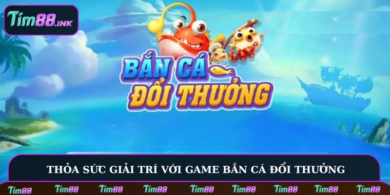 Thỏa sức giải trí với game bắn cá đổi thưởng