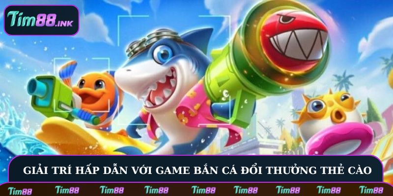 Giải trí hấp dẫn với game bắn cá đổi thưởng thẻ cào