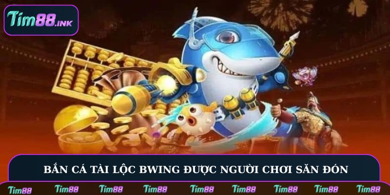 Bắn Cá Tài Lộc Bwing được người chơi săn đón