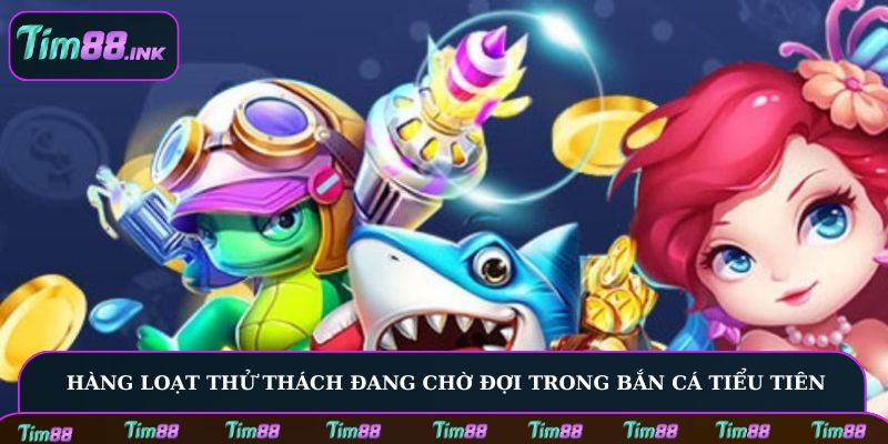 Hàng loạt thử thách đang chờ đợi trong Bắn Cá Tiểu Tiên