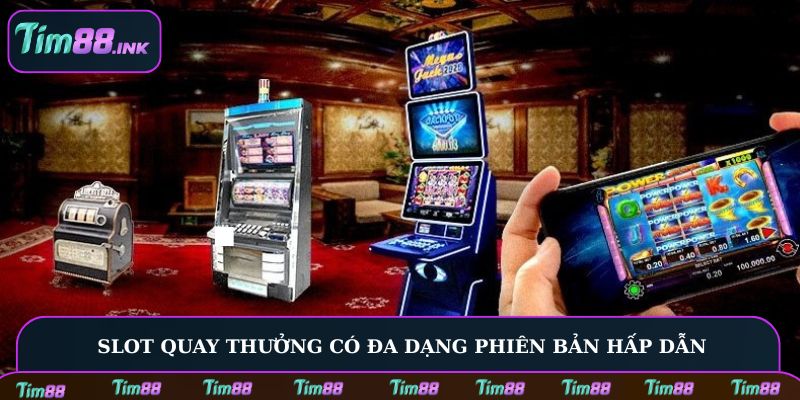 Slot quay thưởng có đa dạng phiên bản hấp dẫn